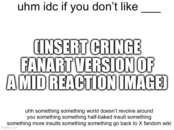 average “idc if you don’t X” image | uhm idc if you don’t like ___; (INSERT CRINGE FANART VERSION OF A MID REACTION IMAGE); uhh something something world doesn’t revolve around you something something half-baked insult something something more insults something something go back to X fandom wiki | made w/ Imgflip meme maker