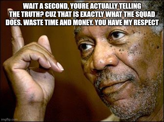 This Morgan Freeman | WAIT A SECOND, YOURE ACTUALLY TELLING THE TRUTH? CUZ THAT IS EXACTLY WHAT THE SQUAD DOES. WASTE TIME AND MONEY. YOU HAVE MY RESPECT | image tagged in this morgan freeman | made w/ Imgflip meme maker