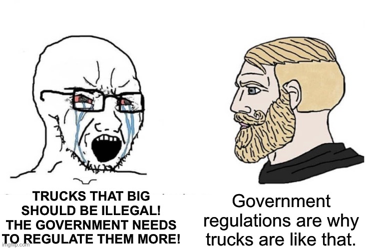 Soyboy Vs Yes Chad | TRUCKS THAT BIG SHOULD BE ILLEGAL! THE GOVERNMENT NEEDS TO REGULATE THEM MORE! Government regulations are why trucks are like that. | image tagged in soyboy vs yes chad | made w/ Imgflip meme maker