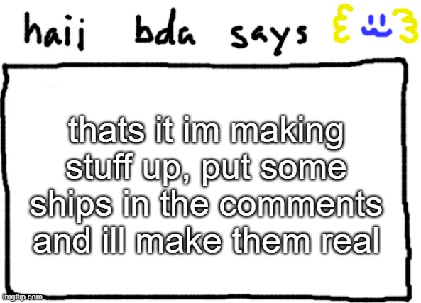 bonus: say your children too | thats it im making stuff up, put some ships in the comments and ill make them real | image tagged in bda announcement temp | made w/ Imgflip meme maker