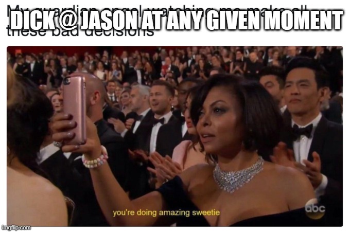 youre doing amazing sweetie | DICK @ JASON AT ANY GIVEN MOMENT | image tagged in youre doing amazing sweetie | made w/ Imgflip meme maker