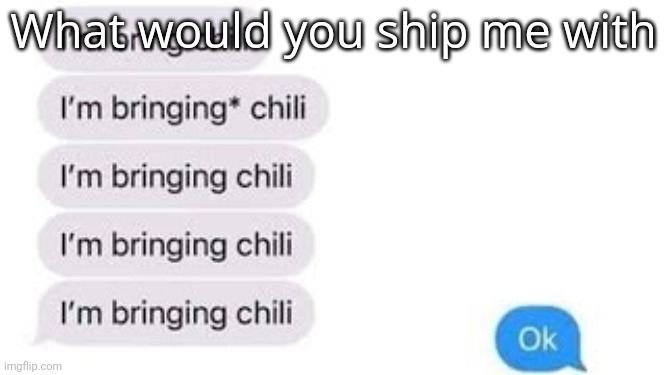 I'm bring chili | What would you ship me with | image tagged in i'm bring chili | made w/ Imgflip meme maker