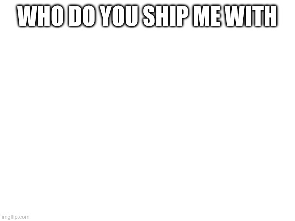 WHO DO YOU SHIP ME WITH | made w/ Imgflip meme maker