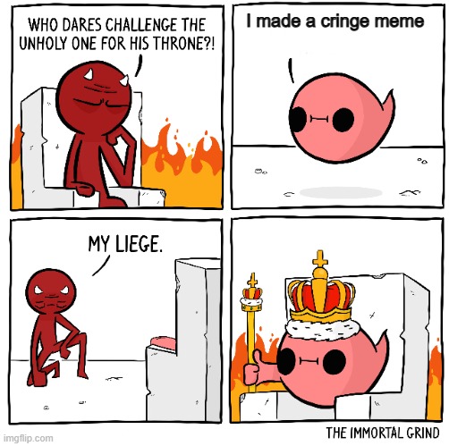 Who dares challenge the unholy one for the throne | I made a cringe meme | image tagged in who dares challenge the unholy one for the throne | made w/ Imgflip meme maker