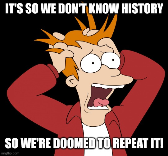 Futurama Fry Screaming | IT'S SO WE DON'T KNOW HISTORY SO WE'RE DOOMED TO REPEAT IT! | image tagged in futurama fry screaming | made w/ Imgflip meme maker