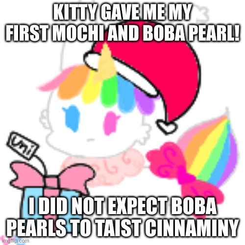 the mochi had a pearl in it | KITTY GAVE ME MY FIRST MOCHI AND BOBA PEARL! I DID NOT EXPECT BOBA PEARLS TO TAIST CINNAMINY | image tagged in christmas chibi unicorn eevee | made w/ Imgflip meme maker