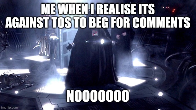 WHYYYY [I pinky promise I'm not asking 4  comments] | ME WHEN I REALISE ITS AGAINST TOS TO BEG FOR COMMENTS; NOOOOOOO | image tagged in darth vader no | made w/ Imgflip meme maker