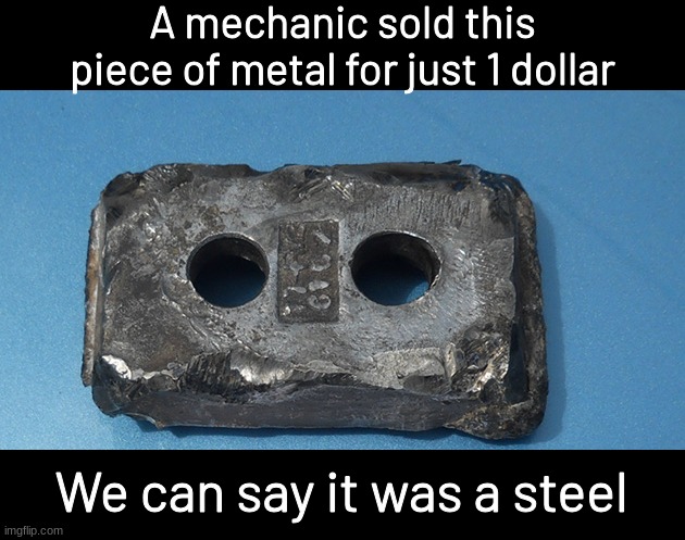 Another pun with this template | A mechanic sold this piece of metal for just 1 dollar; We can say it was a steel | image tagged in heavy metal,memes,eyeroll | made w/ Imgflip meme maker