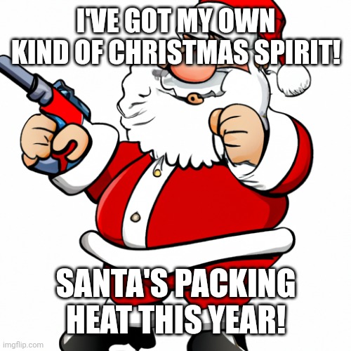 Santa with a gun | I'VE GOT MY OWN KIND OF CHRISTMAS SPIRIT! SANTA'S PACKING HEAT THIS YEAR! | image tagged in santa with a gun | made w/ Imgflip meme maker