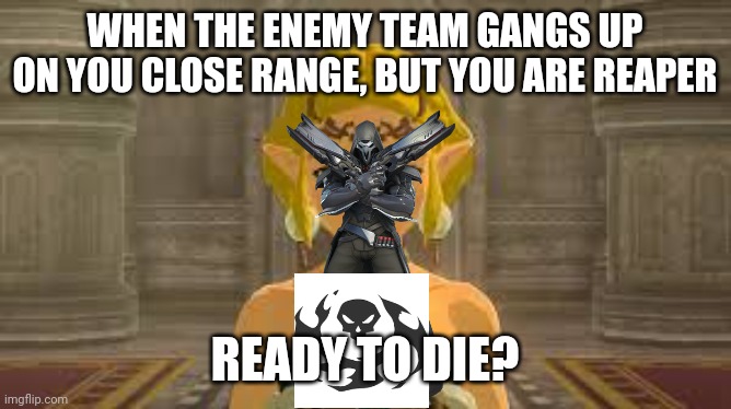 Overwatch memes all of us can relate to | WHEN THE ENEMY TEAM GANGS UP ON YOU CLOSE RANGE, BUT YOU ARE REAPER; READY TO DIE? | image tagged in ovetwatch | made w/ Imgflip meme maker