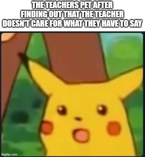 They thought the teacher cares | THE TEACHERS PET AFTER FINDING OUT THAT THE TEACHER DOESN'T CARE FOR WHAT THEY HAVE TO SAY | image tagged in surprised pikachu,meme | made w/ Imgflip meme maker