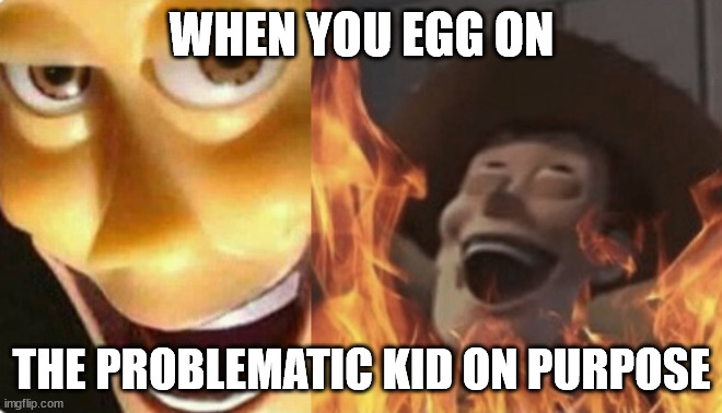 we all have that kid in the class | WHEN YOU EGG ON; THE PROBLEMATIC KID ON PURPOSE | image tagged in satanic woody no spacing | made w/ Imgflip meme maker