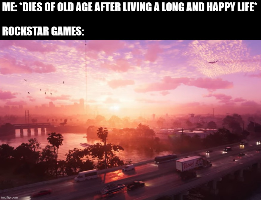 ME: *DIES OF OLD AGE AFTER LIVING A LONG AND HAPPY LIFE*
 
ROCKSTAR GAMES: | made w/ Imgflip meme maker
