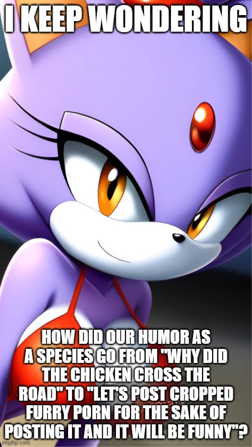 I KEEP WONDERING; HOW DID OUR HUMOR AS A SPECIES GO FROM "WHY DID THE CHICKEN CROSS THE ROAD" TO "LET'S POST CROPPED FURRY PORN FOR THE SAKE OF POSTING IT AND IT WILL BE FUNNY"? | image tagged in blaze hot red bikini mobile wallpaper | made w/ Imgflip meme maker