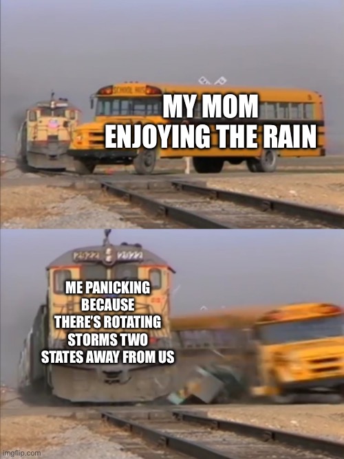 Every time | MY MOM ENJOYING THE RAIN; ME PANICKING BECAUSE THERE’S ROTATING STORMS TWO STATES AWAY FROM US | image tagged in train crashes bus | made w/ Imgflip meme maker