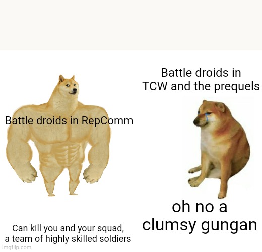 Buff Doge vs. Cheems | Battle droids in TCW and the prequels; Battle droids in RepComm; oh no a clumsy gungan; Can kill you and your squad, a team of highly skilled soldiers | image tagged in memes,buff doge vs cheems,repcomm,the clone wars,star wars,battle droid | made w/ Imgflip meme maker
