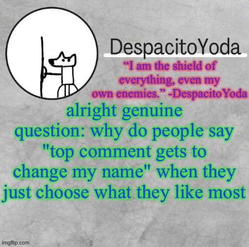 DespacitoYoda’s shield oc temp (Thank Suga :D) | alright genuine question: why do people say "top comment gets to change my name" when they just choose what they like most | image tagged in despacitoyoda s shield oc temp thank suga d | made w/ Imgflip meme maker