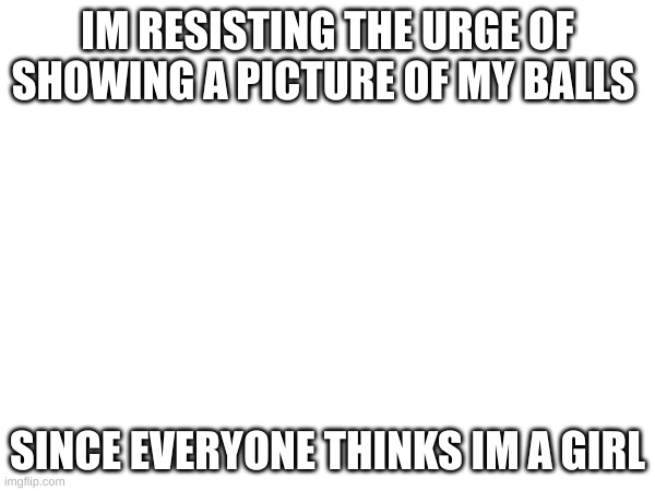 I guess men with long hair = women | IM RESISTING THE URGE OF SHOWING A PICTURE OF MY BALLS; SINCE EVERYONE THINKS IM A GIRL | made w/ Imgflip meme maker
