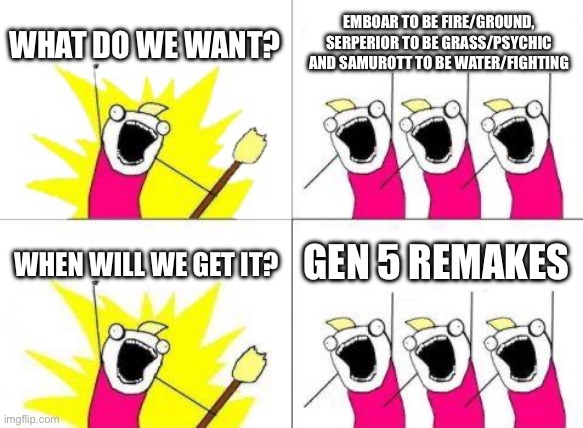 Everyone should know this | WHAT DO WE WANT? EMBOAR TO BE FIRE/GROUND, SERPERIOR TO BE GRASS/PSYCHIC AND SAMUROTT TO BE WATER/FIGHTING; WHEN WILL WE GET IT? GEN 5 REMAKES | image tagged in memes,what do we want | made w/ Imgflip meme maker