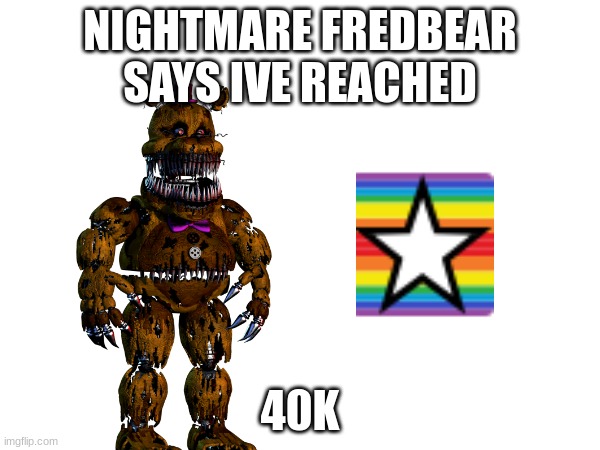 REACHED 40K | NIGHTMARE FREDBEAR SAYS IVE REACHED; 40K | image tagged in lol,memer,memes,loler,lolerrr | made w/ Imgflip meme maker