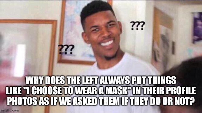 We don't care if you wear a mask. Wear it with pride and quit telling us as if we care. | WHY DOES THE LEFT ALWAYS PUT THINGS LIKE "I CHOOSE TO WEAR A MASK" IN THEIR PROFILE PHOTOS AS IF WE ASKED THEM IF THEY DO OR NOT? | image tagged in black guy confused | made w/ Imgflip meme maker