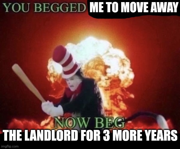 I'm not even kidding neighbors u can just go up to the damn landlord hit'em up beg'em for another 21 years for all I give a shit | ME TO MOVE AWAY; THE LANDLORD FOR 3 MORE YEARS | image tagged in beg for forgiveness,cat in the hat,memes,relatable,landlord,neighbors | made w/ Imgflip meme maker
