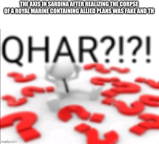 qhar | THE AXIS IN SARDINA AFTER REALIZING THE CORPSE OF A ROYAL MARINE CONTAINING ALLIED PLANS WAS FAKE AND TH | image tagged in qhar | made w/ Imgflip meme maker