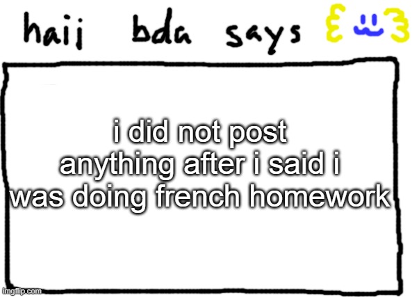 bda announcement temp | i did not post anything after i said i was doing french homework | image tagged in bda announcement temp | made w/ Imgflip meme maker