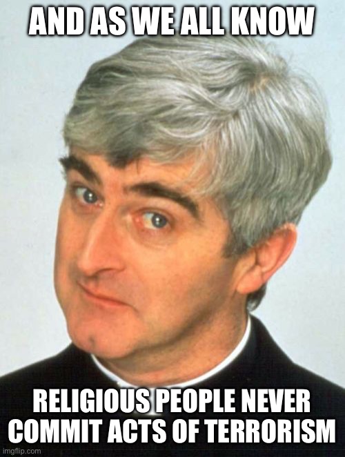 Father Ted Meme | AND AS WE ALL KNOW RELIGIOUS PEOPLE NEVER COMMIT ACTS OF TERRORISM | image tagged in memes,father ted | made w/ Imgflip meme maker