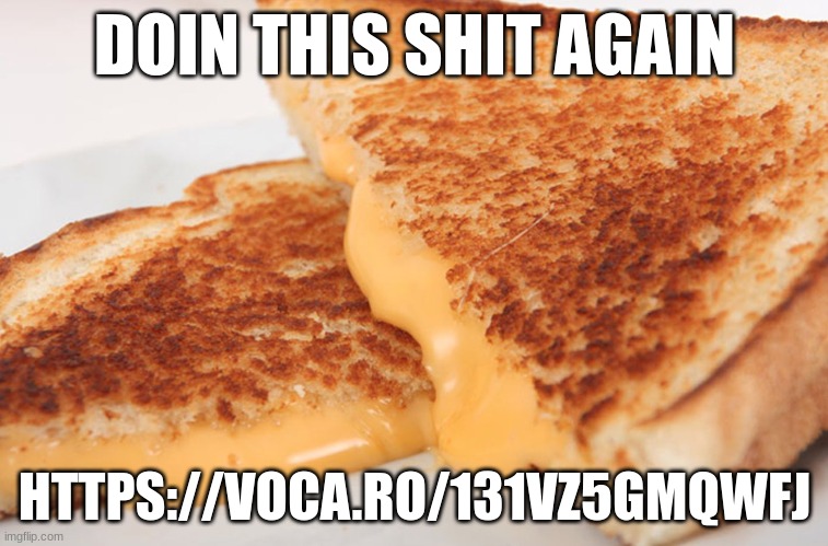 https://voca.ro/131vz5gmQWfJ | DOIN THIS SHIT AGAIN; HTTPS://VOCA.RO/131VZ5GMQWFJ | image tagged in grilled cheese | made w/ Imgflip meme maker