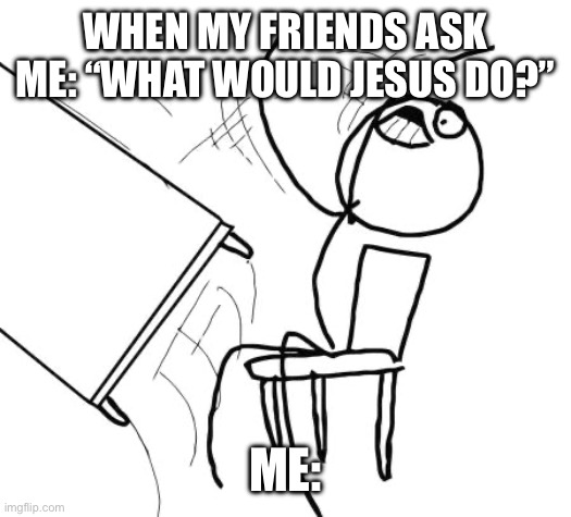 Table Flip Guy | WHEN MY FRIENDS ASK ME: “WHAT WOULD JESUS DO?”; ME: | image tagged in memes,table flip guy | made w/ Imgflip meme maker