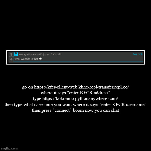 go on https://kfcr-client-web.kknc-repl-transfer.repl.co/
where it says "enter KFCR address" type https://kokonico.pythonanywhere.com/
then  | image tagged in funny,demotivationals | made w/ Imgflip demotivational maker