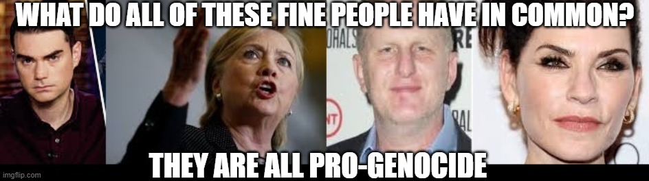 Pro Israel Jews | WHAT DO ALL OF THESE FINE PEOPLE HAVE IN COMMON? THEY ARE ALL PRO-GENOCIDE | image tagged in israel,israel jews,hillary clinton,palestine | made w/ Imgflip meme maker