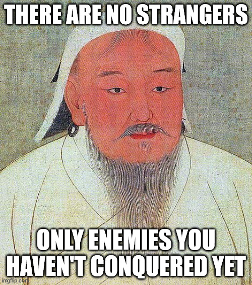 Well, that's one way to look at it | THERE ARE NO STRANGERS; ONLY ENEMIES YOU HAVEN'T CONQUERED YET | image tagged in genghis khan | made w/ Imgflip meme maker