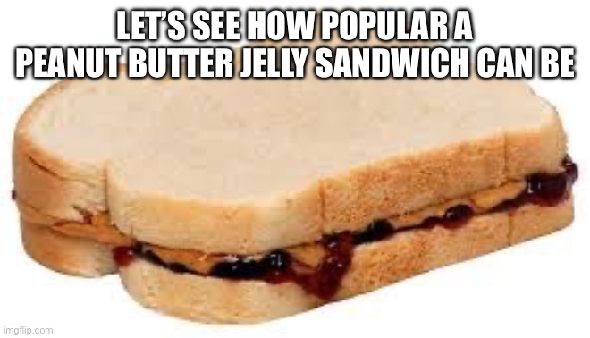 Peanut Butter Jelly Sandwich | LET’S SEE HOW POPULAR A PEANUT BUTTER JELLY SANDWICH CAN BE | image tagged in peanut butter jelly sandwich | made w/ Imgflip meme maker