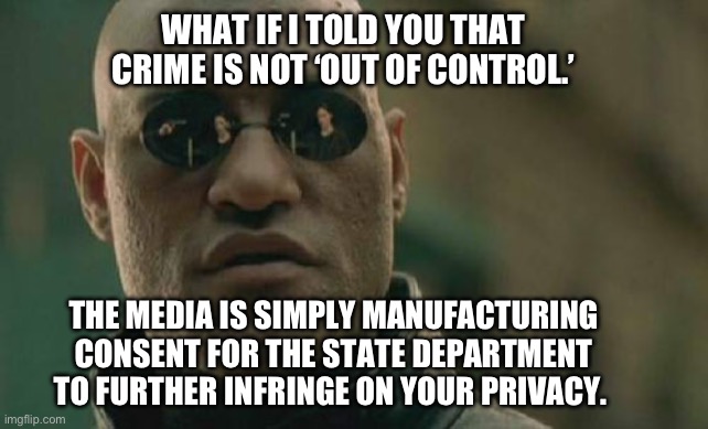 This is what happens when you “back the blue.” | WHAT IF I TOLD YOU THAT CRIME IS NOT ‘OUT OF CONTROL.’; THE MEDIA IS SIMPLY MANUFACTURING CONSENT FOR THE STATE DEPARTMENT TO FURTHER INFRINGE ON YOUR PRIVACY. | image tagged in memes,matrix morpheus,police,surveillance,crime statistics | made w/ Imgflip meme maker