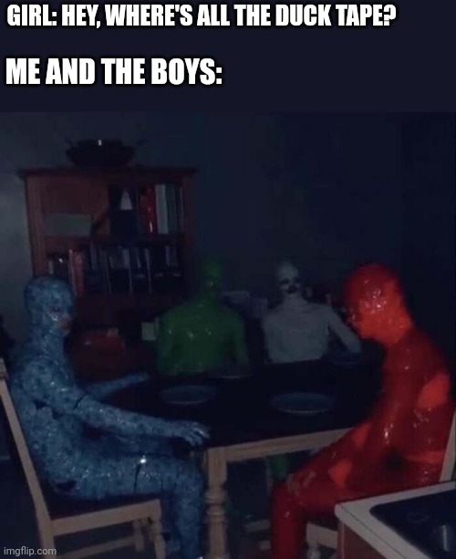 It's warm now... | GIRL: HEY, WHERE'S ALL THE DUCK TAPE? ME AND THE BOYS: | image tagged in creepy | made w/ Imgflip meme maker