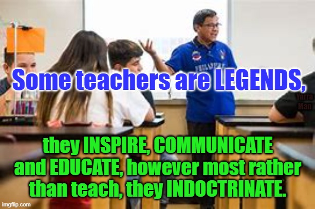 Teachers | Some teachers are LEGENDS, Yarra Man; they INSPIRE, COMMUNICATE and EDUCATE, however most rather than teach, they INDOCTRINATE. | image tagged in democrats,leftists,progressives,indoctrination,woke,idealists | made w/ Imgflip meme maker