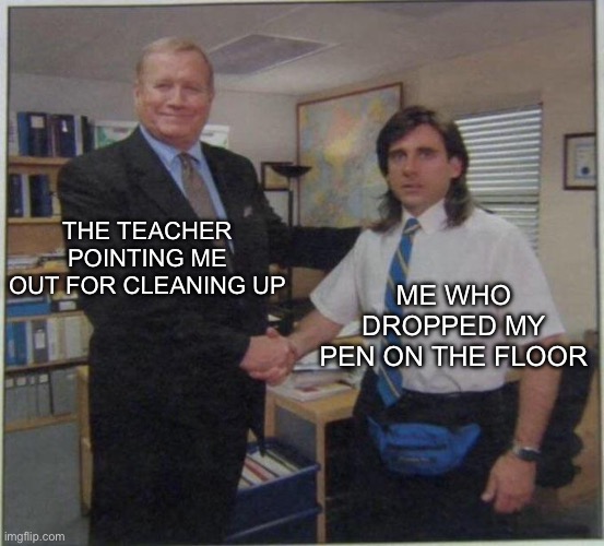 real | THE TEACHER POINTING ME OUT FOR CLEANING UP; ME WHO DROPPED MY PEN ON THE FLOOR | image tagged in the office handshake | made w/ Imgflip meme maker