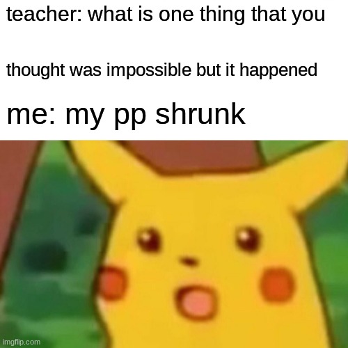 Surprised Pikachu | teacher: what is one thing that you; thought was impossible but it happened; me: my pp shrunk | image tagged in memes,surprised pikachu | made w/ Imgflip meme maker
