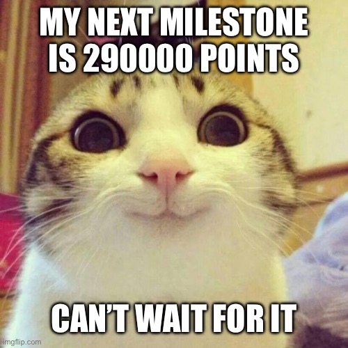 I gonna go for it | MY NEXT MILESTONE IS 290000 POINTS; CAN’T WAIT FOR IT | image tagged in memes,smiling cat | made w/ Imgflip meme maker