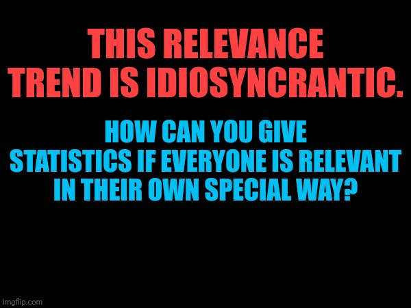 THIS RELEVANCE TREND IS IDIOSYNCRANTIC. HOW CAN YOU GIVE STATISTICS IF EVERYONE IS RELEVANT IN THEIR OWN SPECIAL WAY? | made w/ Imgflip meme maker