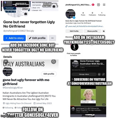Add on instagram yhefkingoat123_96273isugly Add on Facebook Gone but never forgotten Ugly No Girlfriend Follow on Twitter goneis | image tagged in facebook,youtube,instagram,twitter,ugly,australians | made w/ Imgflip meme maker