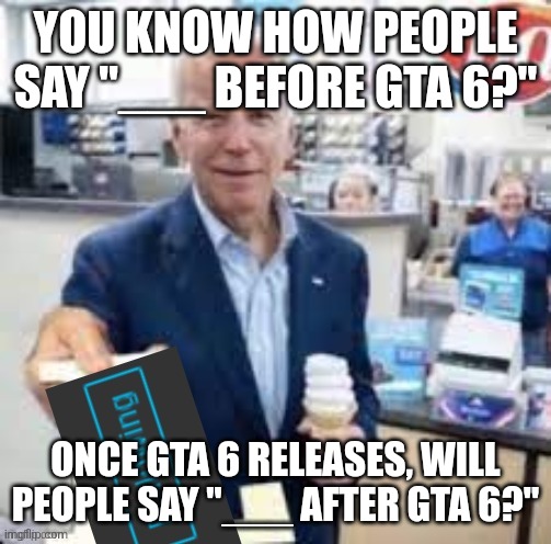 nah or ___ before gta 7 | YOU KNOW HOW PEOPLE SAY "___ BEFORE GTA 6?"; ONCE GTA 6 RELEASES, WILL PEOPLE SAY "___ AFTER GTA 6?" | image tagged in joe biden following | made w/ Imgflip meme maker