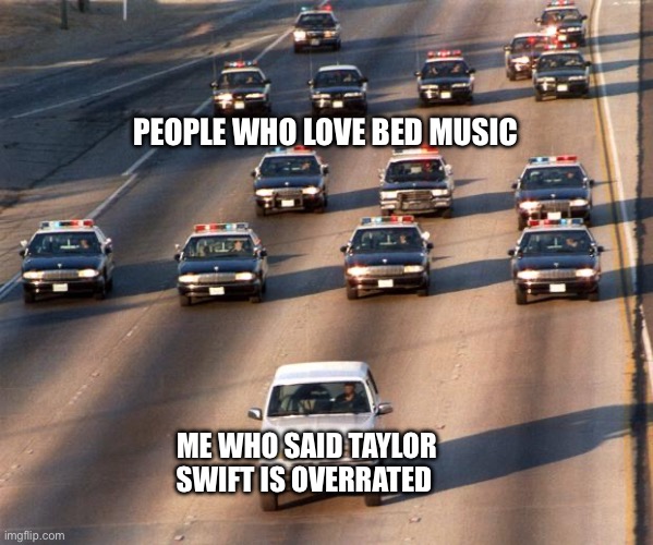 OJ Simpson Police Chase | PEOPLE WHO LOVE BED MUSIC; ME WHO SAID TAYLOR SWIFT IS OVERRATED | image tagged in oj simpson police chase | made w/ Imgflip meme maker