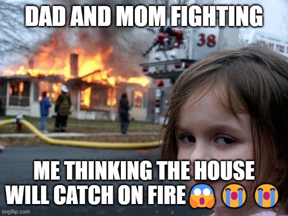Disaster Girl | DAD AND MOM FIGHTING; ME THINKING THE HOUSE WILL CATCH ON FIRE😱😭😭 | image tagged in memes,disaster girl | made w/ Imgflip meme maker