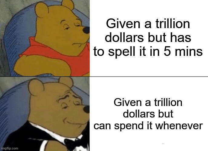 Tuxedo Winnie The Pooh Meme | Given a trillion dollars but has to spell it in 5 mins; Given a trillion dollars but can spend it whenever | image tagged in memes,tuxedo winnie the pooh | made w/ Imgflip meme maker