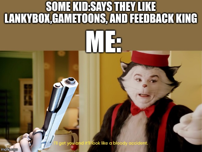 I'll get you and it'll look like a bloody accident | SOME KID:SAYS THEY LIKE LANKYBOX,GAMETOONS, AND FEEDBACK KING; ME: | image tagged in i'll get you and it'll look like a bloody accident,gametoons | made w/ Imgflip meme maker