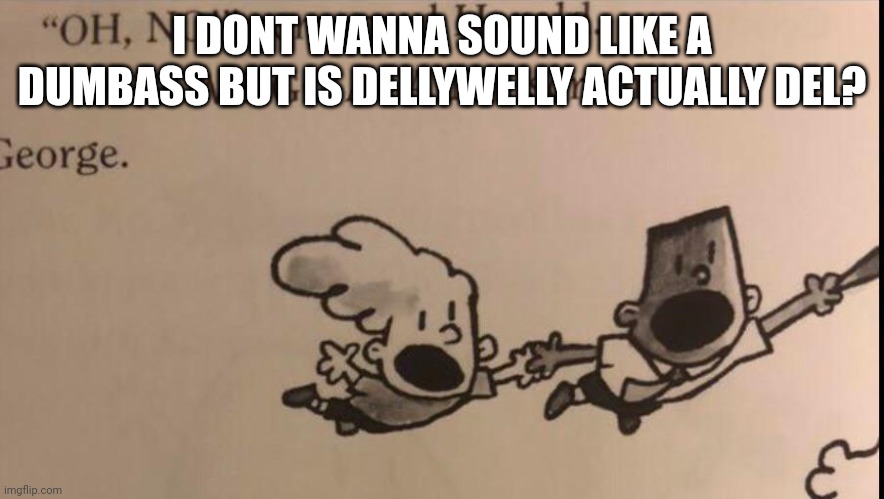 oh no here we go again | I DONT WANNA SOUND LIKE A DUMBASS BUT IS DELLYWELLY ACTUALLY DEL? | image tagged in oh no here we go again | made w/ Imgflip meme maker