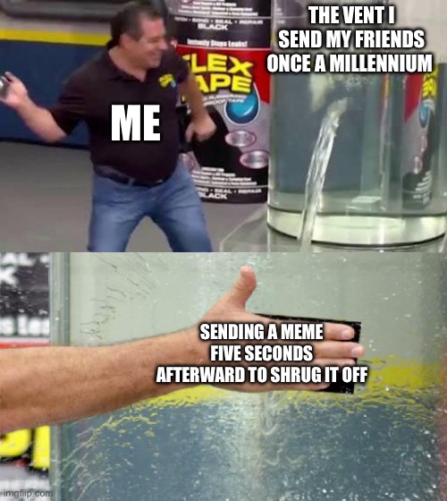 My problems are seriously minor compared to my friends lol | THE VENT I SEND MY FRIENDS ONCE A MILLENNIUM; ME; SENDING A MEME FIVE SECONDS AFTERWARD TO SHRUG IT OFF | image tagged in flex tape | made w/ Imgflip meme maker